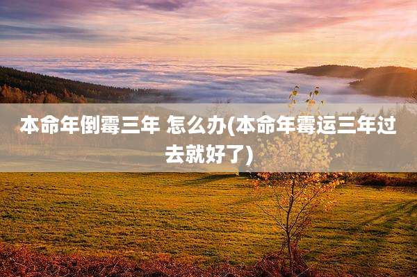 本命年倒霉三年 怎么办(本命年霉运三年过去就好了)