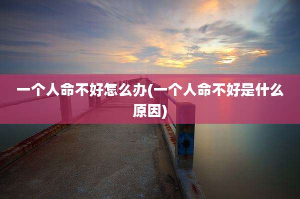 一个人命不好怎么办(一个人命不好是什么原因)