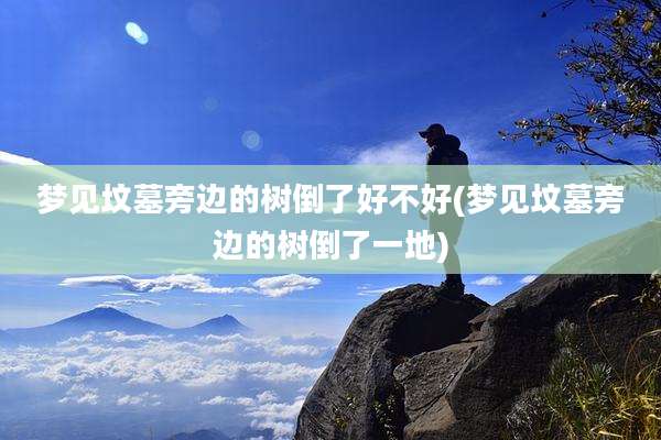 梦见坟墓旁边的树倒了好不好(梦见坟墓旁边的树倒了一地)