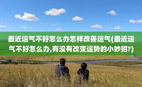 最近运气不好怎么办怎样改善运气(最近运气不好怎么办,有没有改变运势的小妙招?)