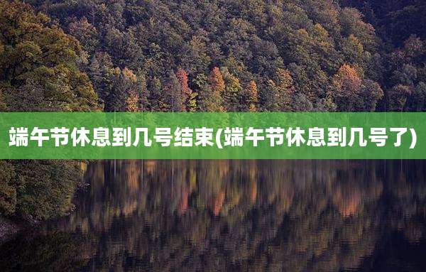 端午节休息到几号结束(端午节休息到几号了)