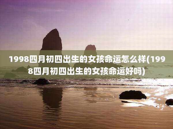 1998四月初四出生的女孩命运怎么样(1998四月初四出生的女孩命运好吗)