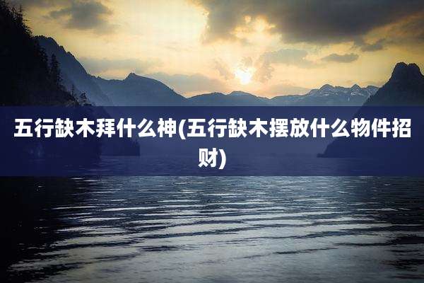 五行缺木拜什么神(五行缺木摆放什么物件招财)
