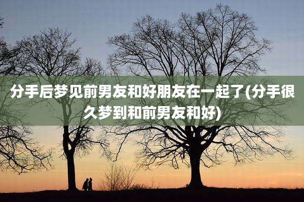 分手后梦见前男友和好朋友在一起了(分手很久梦到和前男友和好)