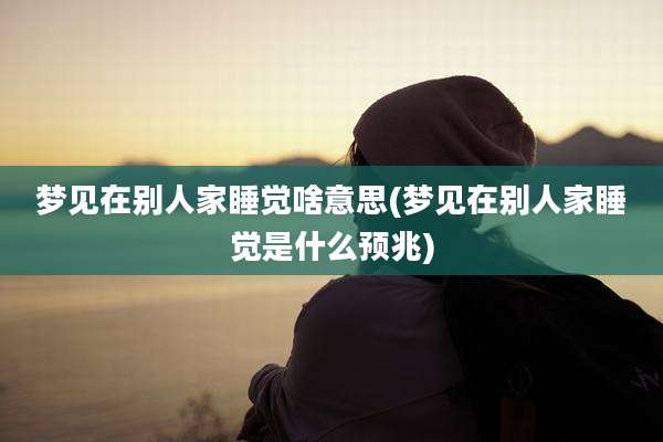 梦见在别人家睡觉啥意思(梦见在别人家睡觉是什么预兆)