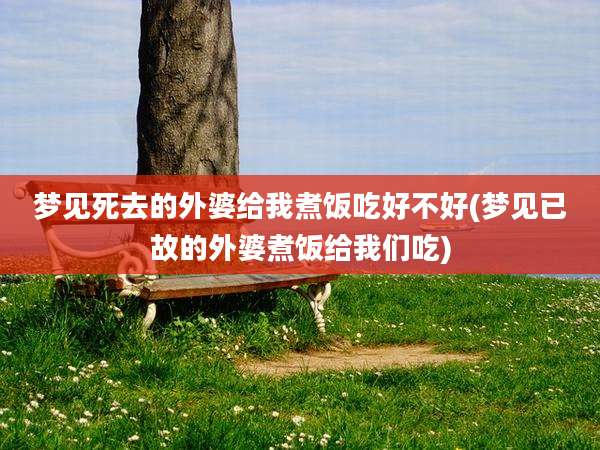梦见死去的外婆给我煮饭吃好不好(梦见已故的外婆煮饭给我们吃)