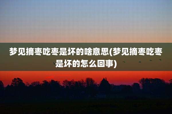 梦见摘枣吃枣是坏的啥意思(梦见摘枣吃枣是坏的怎么回事)