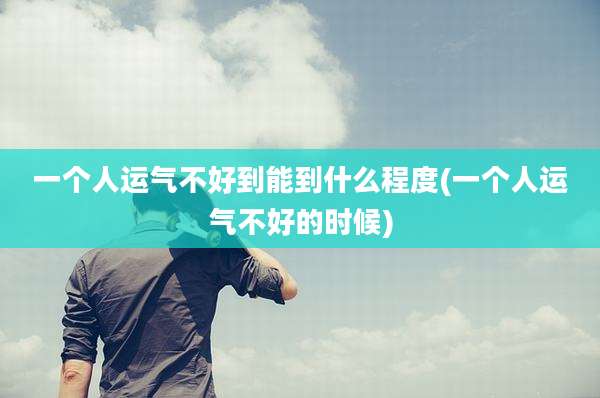 一个人运气不好到能到什么程度(一个人运气不好的时候)