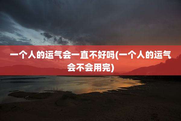 一个人的运气会一直不好吗(一个人的运气会不会用完)