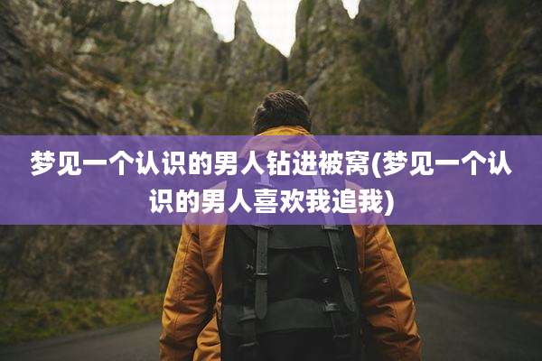 梦见一个认识的男人钻进被窝(梦见一个认识的男人喜欢我追我)