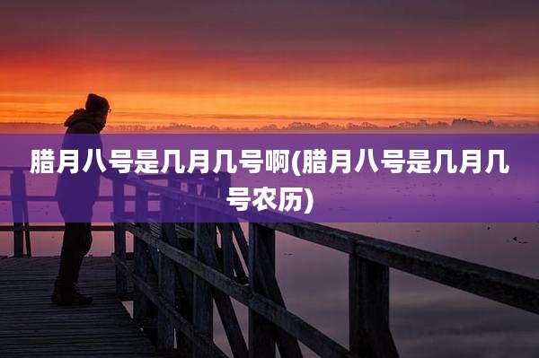 腊月八号是几月几号啊(腊月八号是几月几号农历)