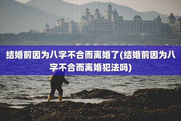 结婚前因为八字不合而离婚了(结婚前因为八字不合而离婚犯法吗)