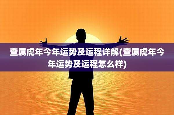 查属虎年今年运势及运程详解(查属虎年今年运势及运程怎么样)