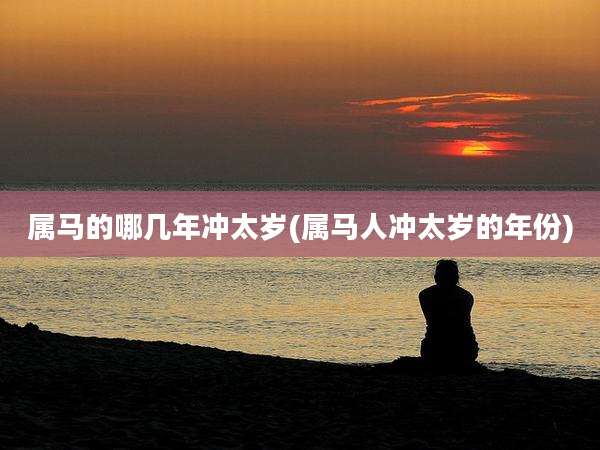 属马的哪几年冲太岁(属马人冲太岁的年份)