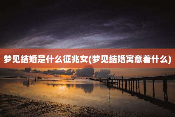 梦见结婚是什么征兆女(梦见结婚寓意着什么)