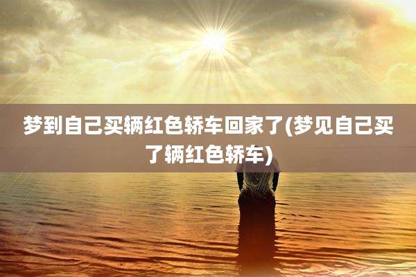 梦到自己买辆红色轿车回家了(梦见自己买了辆红色轿车)