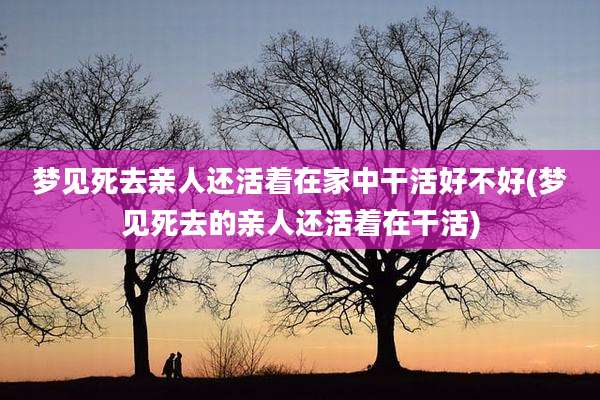 梦见死去亲人还活着在家中干活好不好(梦见死去的亲人还活着在干活)