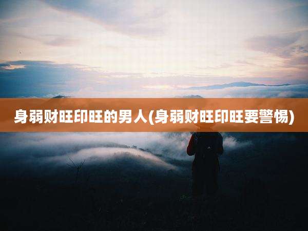 身弱财旺印旺的男人(身弱财旺印旺要警惕)