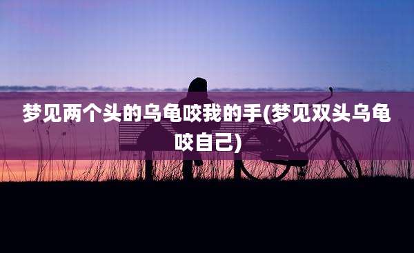 梦见两个头的乌龟咬我的手(梦见双头乌龟咬自己)