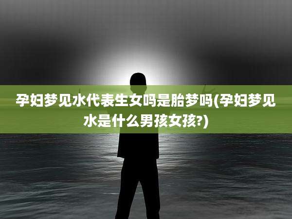 孕妇梦见水代表生女吗是胎梦吗(孕妇梦见水是什么男孩女孩?)
