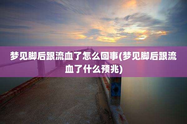 梦见脚后跟流血了怎么回事(梦见脚后跟流血了什么预兆)