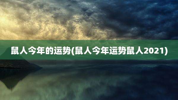 鼠人今年的运势(鼠人今年运势鼠人2021)