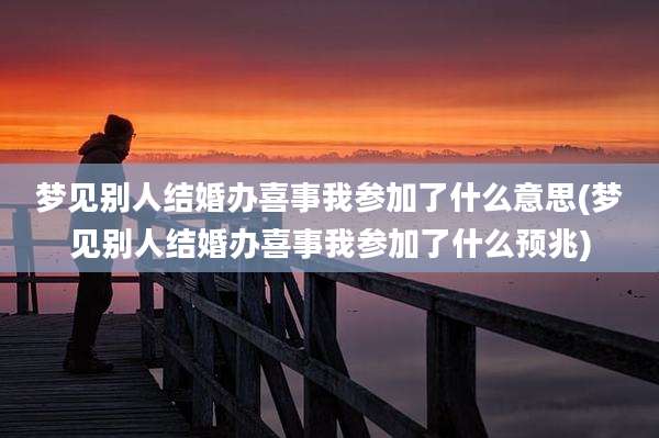 梦见别人结婚办喜事我参加了什么意思(梦见别人结婚办喜事我参加了什么预兆)