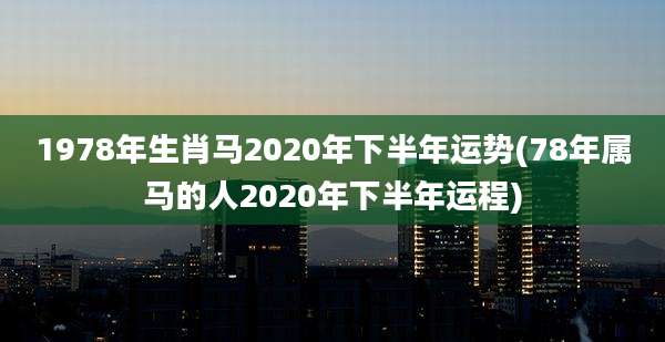 1978年生肖马2020年下半年运势(78年属马的人2020年下半年运程)
