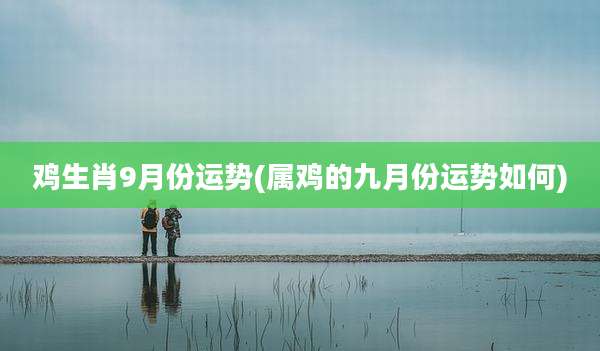 鸡生肖9月份运势(属鸡的九月份运势如何)
