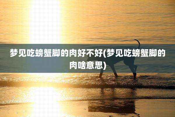 梦见吃螃蟹脚的肉好不好(梦见吃螃蟹脚的肉啥意思)
