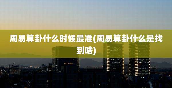 周易算卦什么时候最准(周易算卦什么是找到啥)