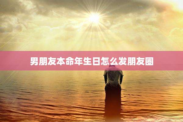 男朋友本命年生日怎么发朋友圈