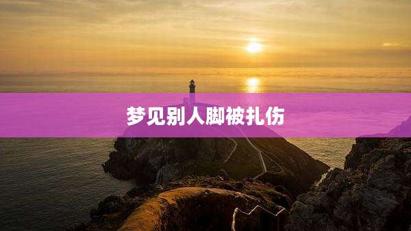 梦见别人脚被扎伤