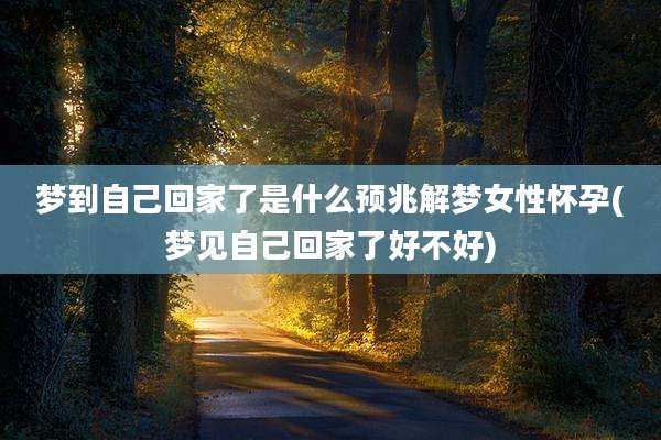 梦到自己回家了是什么预兆解梦女性怀孕(梦见自己回家了好不好)