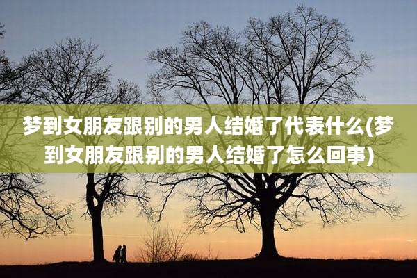 梦到女朋友跟别的男人结婚了代表什么(梦到女朋友跟别的男人结婚了怎么回事)