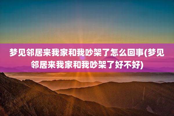 梦见邻居来我家和我吵架了怎么回事(梦见邻居来我家和我吵架了好不好)