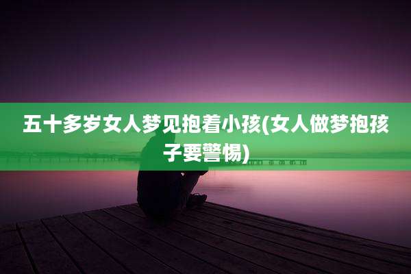 五十多岁女人梦见抱着小孩(女人做梦抱孩子要警惕)