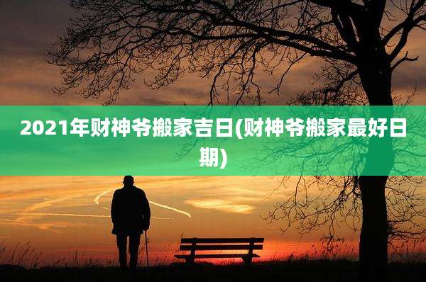 2021年财神爷搬家吉日(财神爷搬家最好日期)