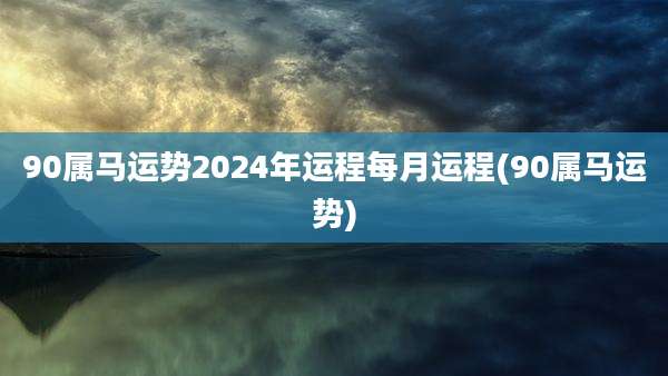 90属马运势2024年运程每月运程(90属马运势)