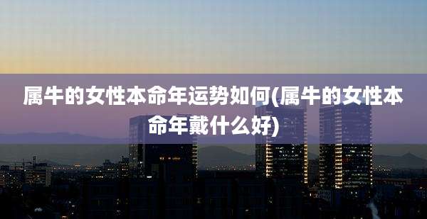 属牛的女性本命年运势如何(属牛的女性本命年戴什么好)