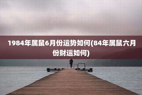 1984年属鼠6月份运势如何(84年属鼠六月份财运如何)