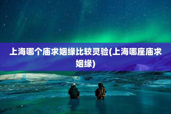 上海哪个庙求姻缘比较灵验(上海哪座庙求姻缘)