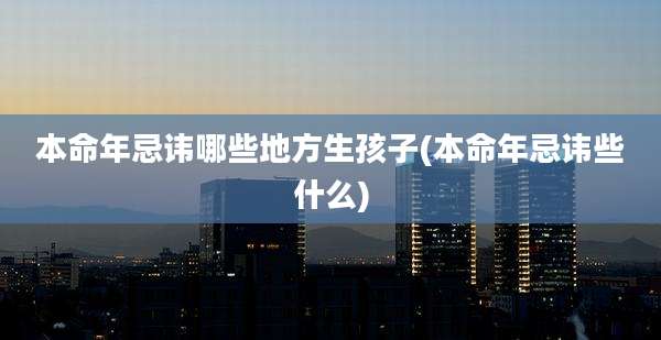 本命年忌讳哪些地方生孩子(本命年忌讳些什么)