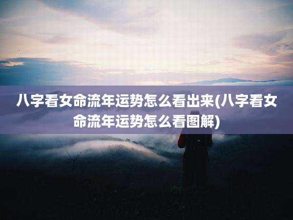 八字看女命流年运势怎么看出来(八字看女命流年运势怎么看图解)