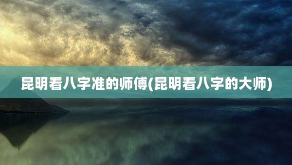 昆明看八字准的师傅(昆明看八字的大师)