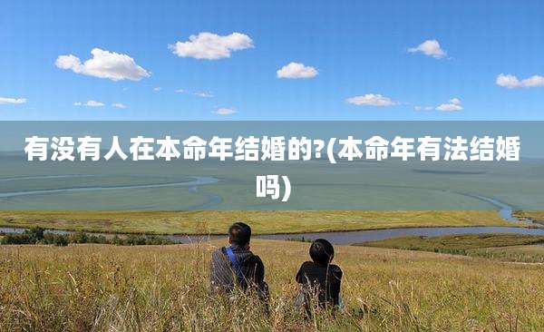 有没有人在本命年结婚的?(本命年有法结婚吗)