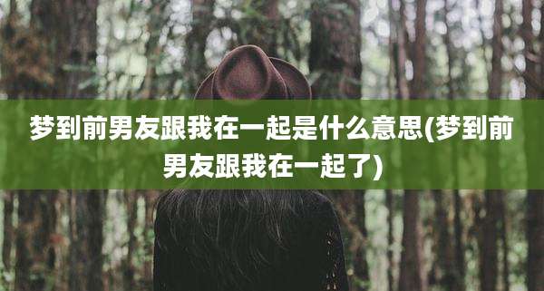 梦到前男友跟我在一起是什么意思(梦到前男友跟我在一起了)