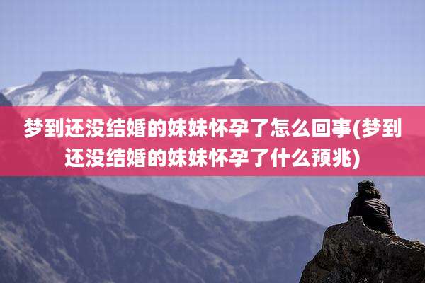 梦到还没结婚的妹妹怀孕了怎么回事(梦到还没结婚的妹妹怀孕了什么预兆)