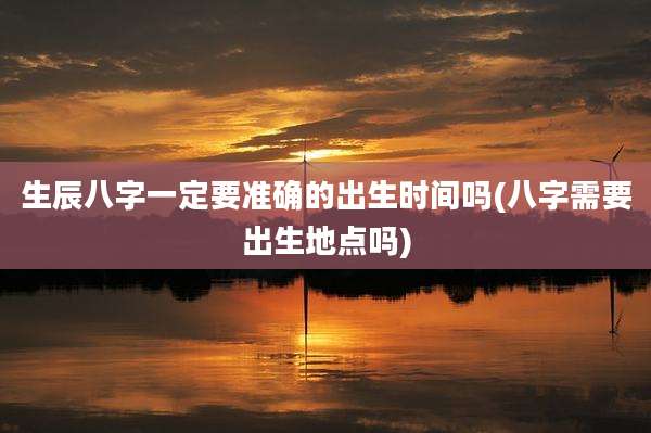 生辰八字一定要准确的出生时间吗(八字需要出生地点吗)