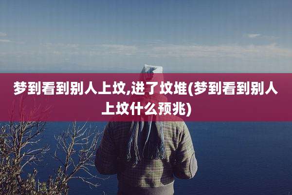 梦到看到别人上坟,进了坟堆(梦到看到别人上坟什么预兆)